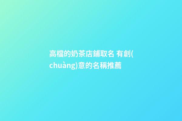 高檔的奶茶店鋪取名 有創(chuàng)意的名稱推薦-第1張-店鋪起名-玄機(jī)派